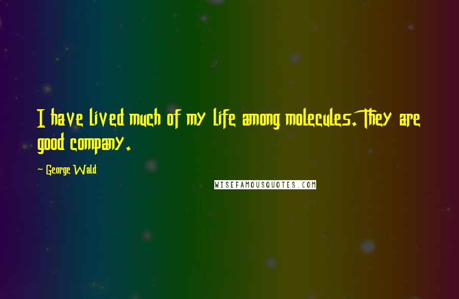 George Wald Quotes: I have lived much of my life among molecules. They are good company.