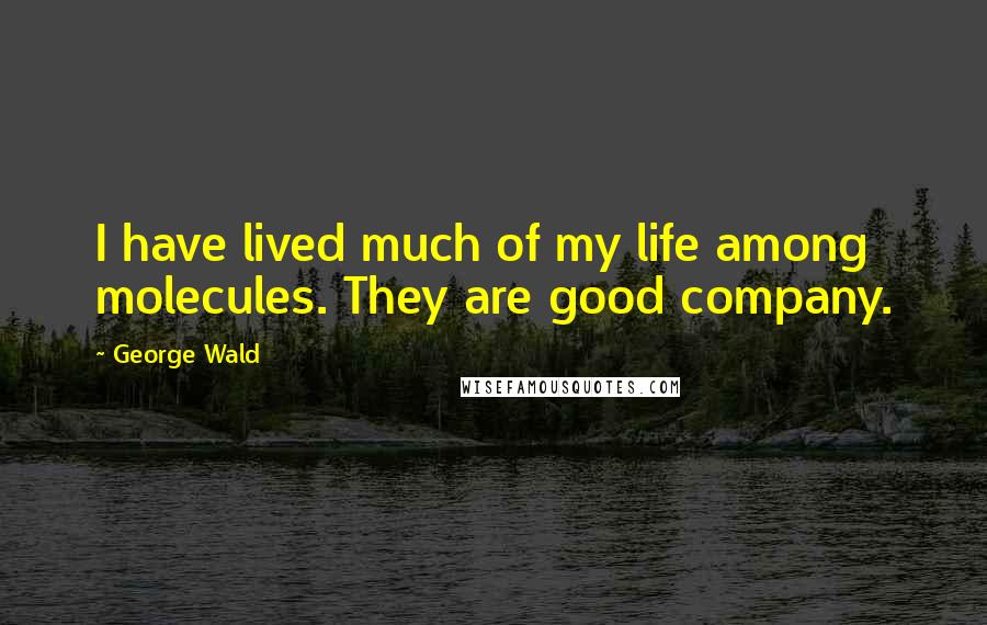 George Wald Quotes: I have lived much of my life among molecules. They are good company.