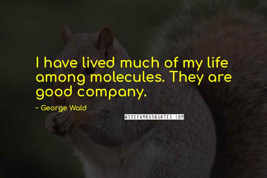 George Wald Quotes: I have lived much of my life among molecules. They are good company.
