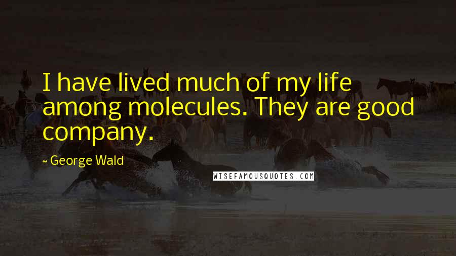 George Wald Quotes: I have lived much of my life among molecules. They are good company.