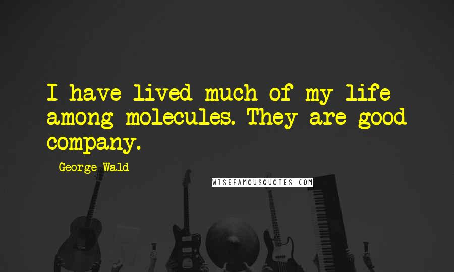 George Wald Quotes: I have lived much of my life among molecules. They are good company.