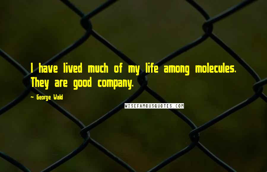 George Wald Quotes: I have lived much of my life among molecules. They are good company.