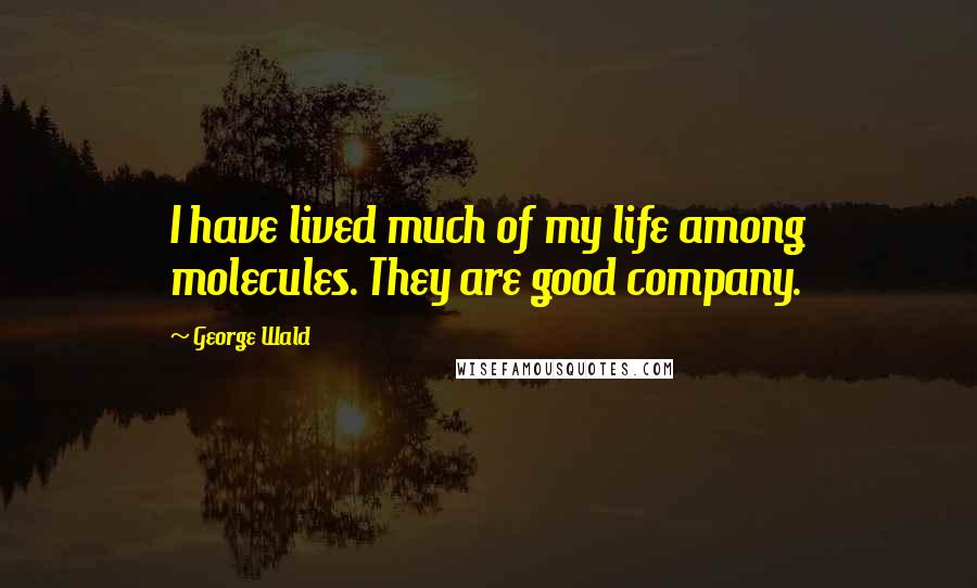 George Wald Quotes: I have lived much of my life among molecules. They are good company.