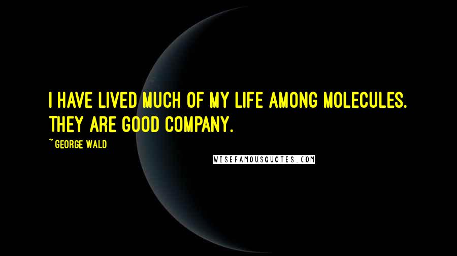 George Wald Quotes: I have lived much of my life among molecules. They are good company.