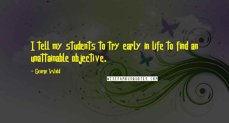 George Wald Quotes: I tell my students to try early in life to find an unattainable objective.