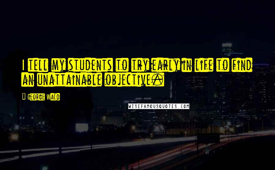 George Wald Quotes: I tell my students to try early in life to find an unattainable objective.