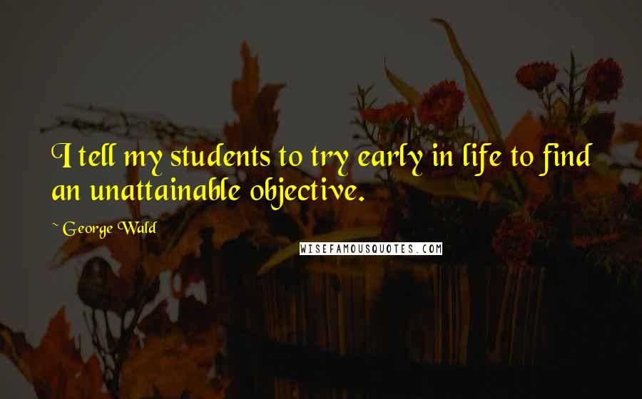 George Wald Quotes: I tell my students to try early in life to find an unattainable objective.