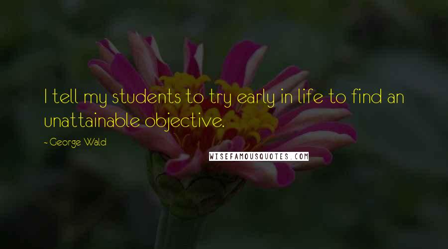 George Wald Quotes: I tell my students to try early in life to find an unattainable objective.