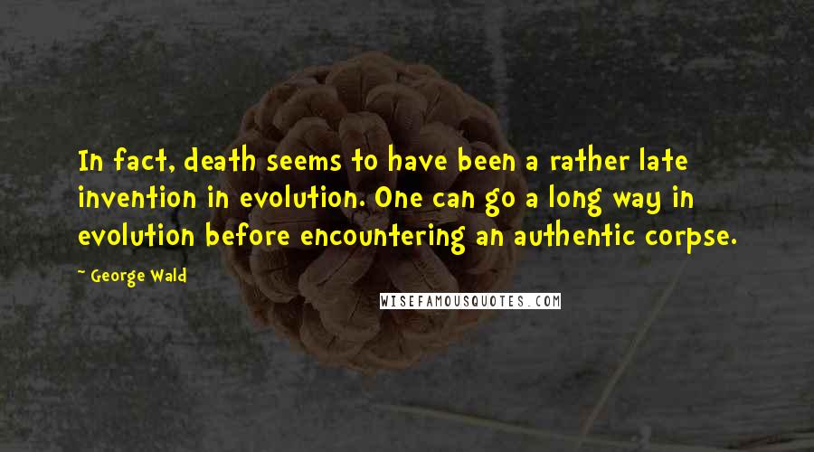 George Wald Quotes: In fact, death seems to have been a rather late invention in evolution. One can go a long way in evolution before encountering an authentic corpse.