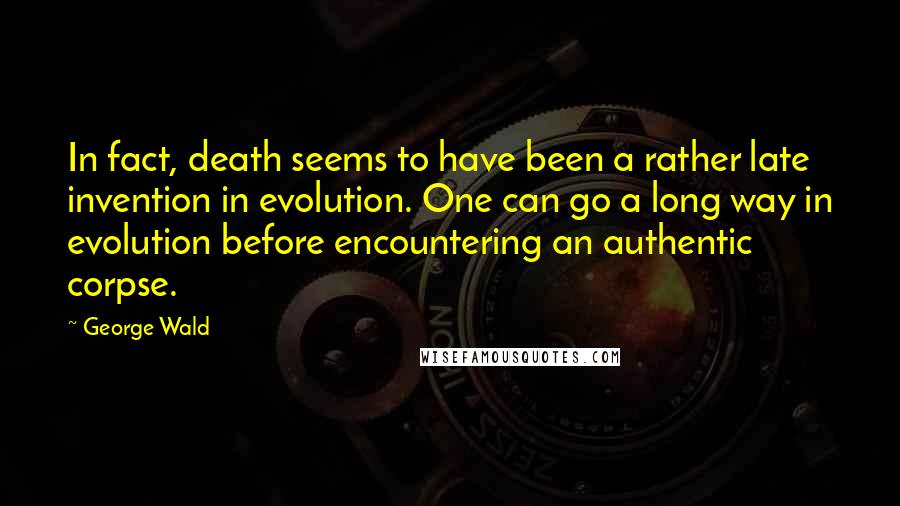 George Wald Quotes: In fact, death seems to have been a rather late invention in evolution. One can go a long way in evolution before encountering an authentic corpse.