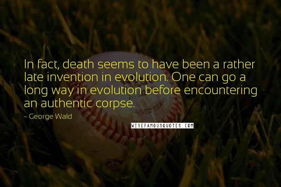 George Wald Quotes: In fact, death seems to have been a rather late invention in evolution. One can go a long way in evolution before encountering an authentic corpse.