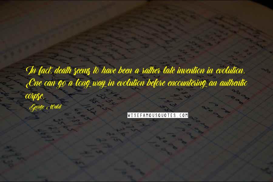 George Wald Quotes: In fact, death seems to have been a rather late invention in evolution. One can go a long way in evolution before encountering an authentic corpse.