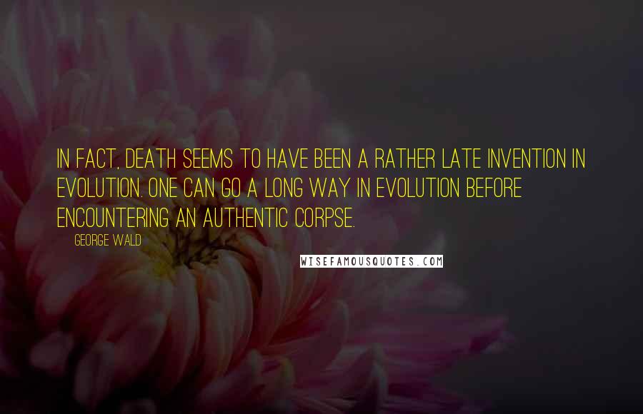 George Wald Quotes: In fact, death seems to have been a rather late invention in evolution. One can go a long way in evolution before encountering an authentic corpse.