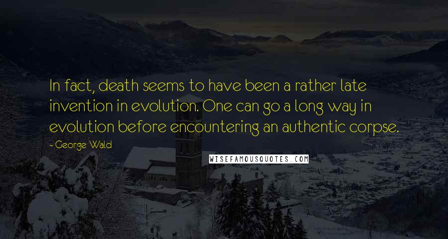 George Wald Quotes: In fact, death seems to have been a rather late invention in evolution. One can go a long way in evolution before encountering an authentic corpse.