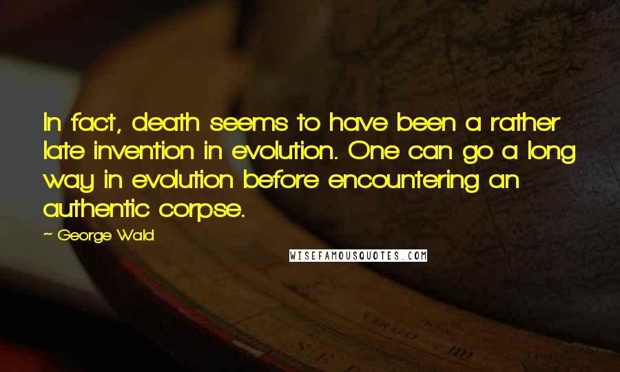 George Wald Quotes: In fact, death seems to have been a rather late invention in evolution. One can go a long way in evolution before encountering an authentic corpse.