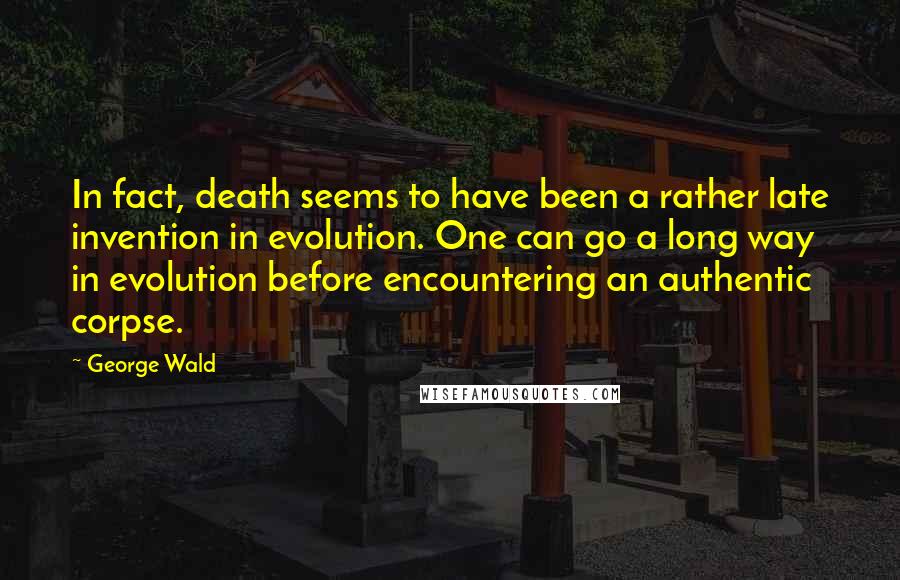 George Wald Quotes: In fact, death seems to have been a rather late invention in evolution. One can go a long way in evolution before encountering an authentic corpse.