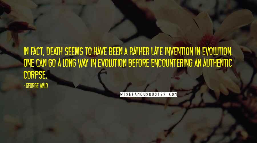 George Wald Quotes: In fact, death seems to have been a rather late invention in evolution. One can go a long way in evolution before encountering an authentic corpse.