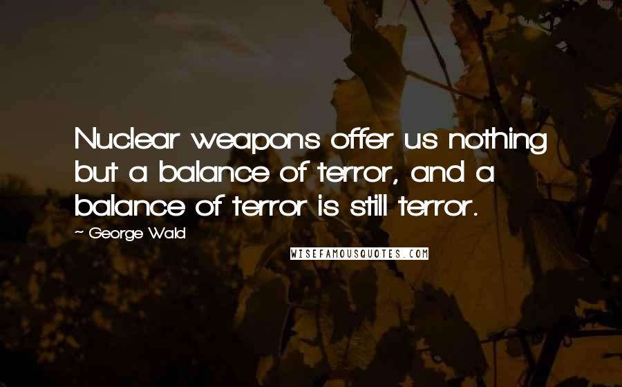 George Wald Quotes: Nuclear weapons offer us nothing but a balance of terror, and a balance of terror is still terror.