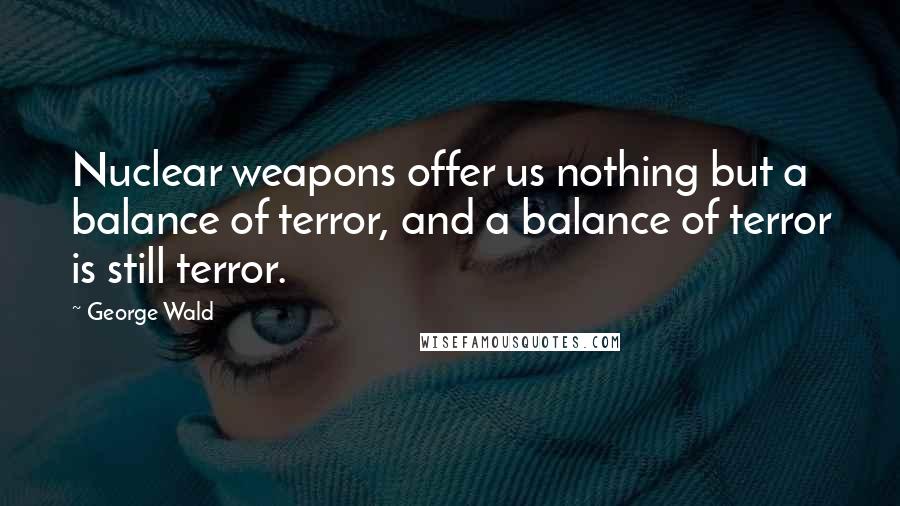 George Wald Quotes: Nuclear weapons offer us nothing but a balance of terror, and a balance of terror is still terror.