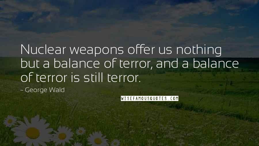 George Wald Quotes: Nuclear weapons offer us nothing but a balance of terror, and a balance of terror is still terror.