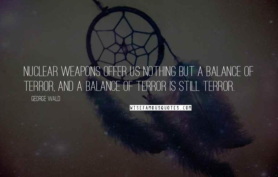 George Wald Quotes: Nuclear weapons offer us nothing but a balance of terror, and a balance of terror is still terror.