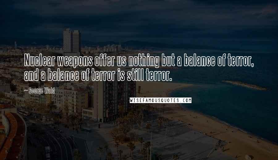 George Wald Quotes: Nuclear weapons offer us nothing but a balance of terror, and a balance of terror is still terror.