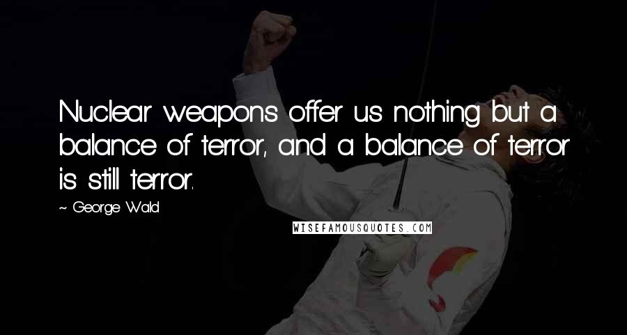 George Wald Quotes: Nuclear weapons offer us nothing but a balance of terror, and a balance of terror is still terror.