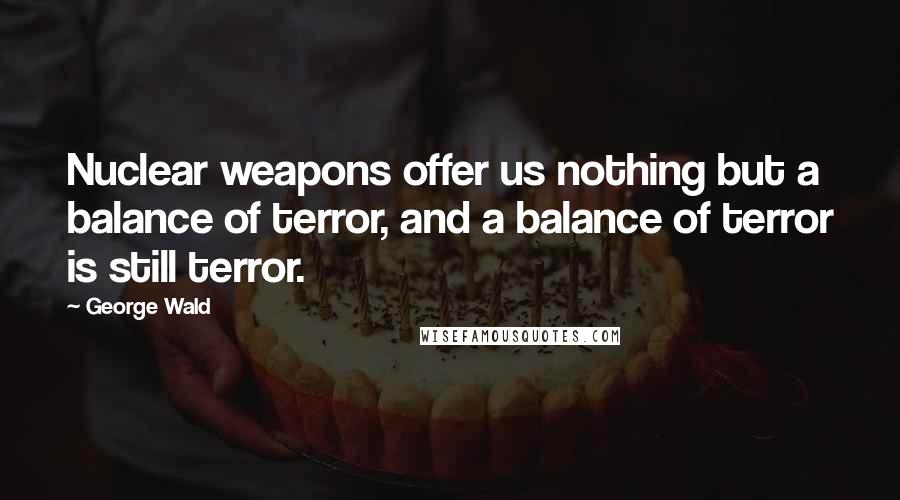 George Wald Quotes: Nuclear weapons offer us nothing but a balance of terror, and a balance of terror is still terror.