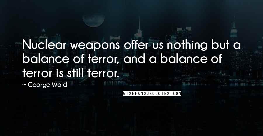 George Wald Quotes: Nuclear weapons offer us nothing but a balance of terror, and a balance of terror is still terror.