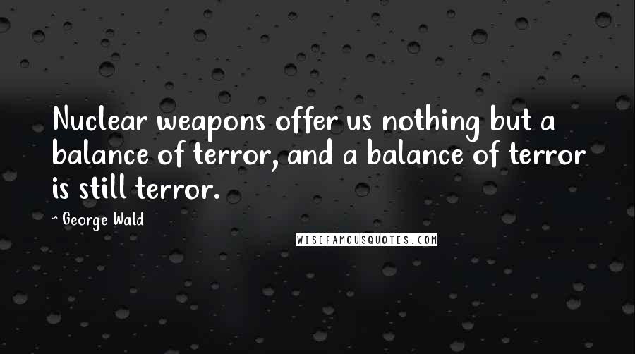 George Wald Quotes: Nuclear weapons offer us nothing but a balance of terror, and a balance of terror is still terror.