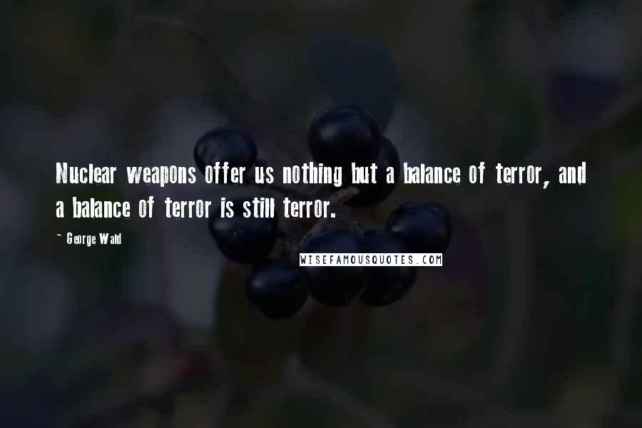 George Wald Quotes: Nuclear weapons offer us nothing but a balance of terror, and a balance of terror is still terror.