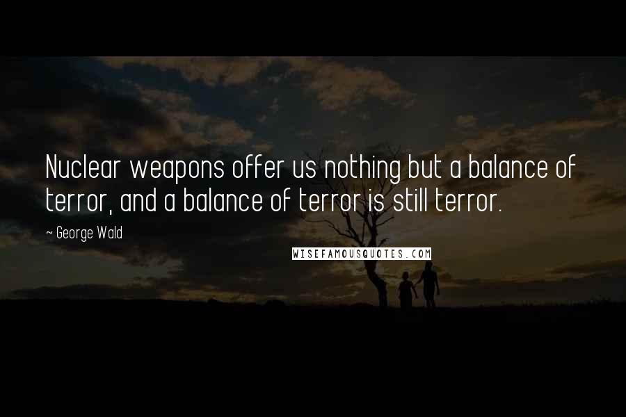 George Wald Quotes: Nuclear weapons offer us nothing but a balance of terror, and a balance of terror is still terror.