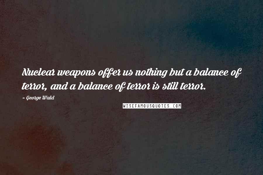 George Wald Quotes: Nuclear weapons offer us nothing but a balance of terror, and a balance of terror is still terror.