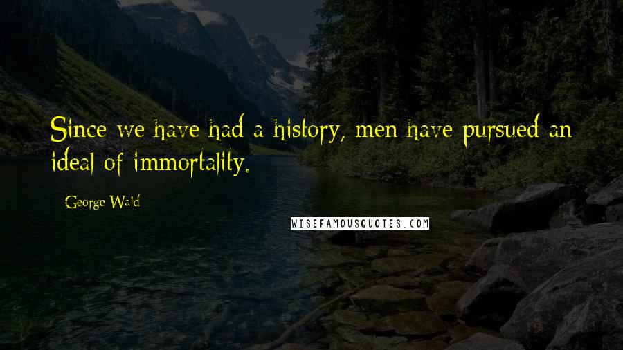 George Wald Quotes: Since we have had a history, men have pursued an ideal of immortality.