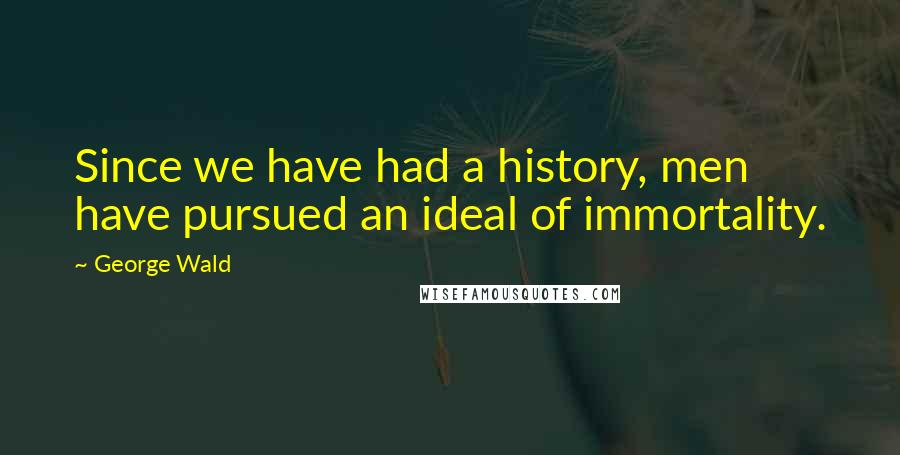 George Wald Quotes: Since we have had a history, men have pursued an ideal of immortality.