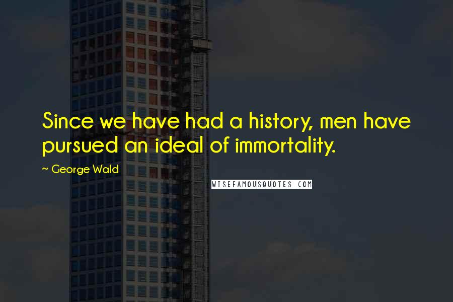 George Wald Quotes: Since we have had a history, men have pursued an ideal of immortality.