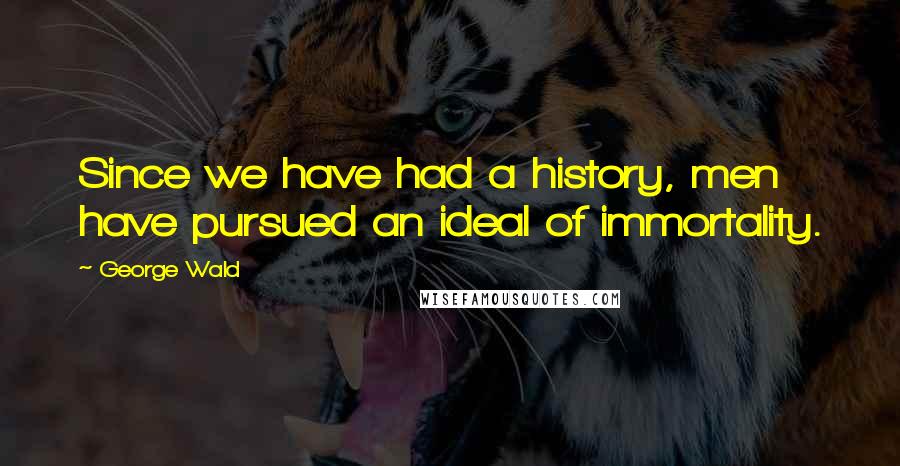 George Wald Quotes: Since we have had a history, men have pursued an ideal of immortality.