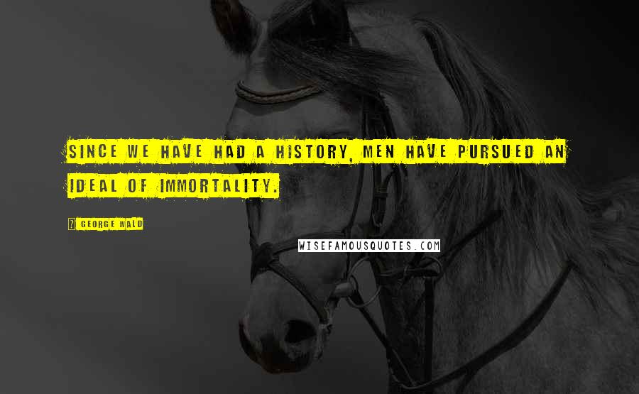 George Wald Quotes: Since we have had a history, men have pursued an ideal of immortality.