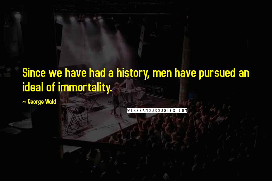 George Wald Quotes: Since we have had a history, men have pursued an ideal of immortality.