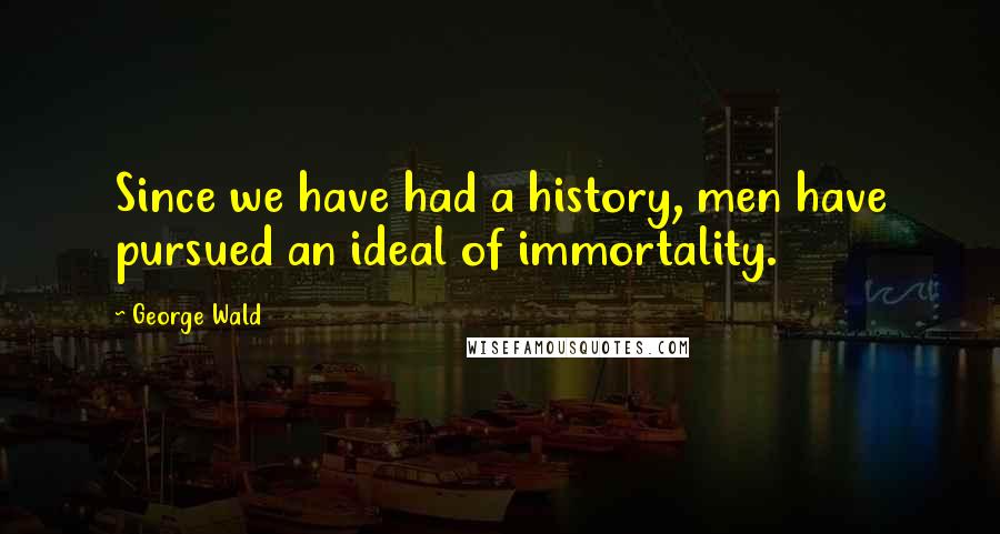 George Wald Quotes: Since we have had a history, men have pursued an ideal of immortality.