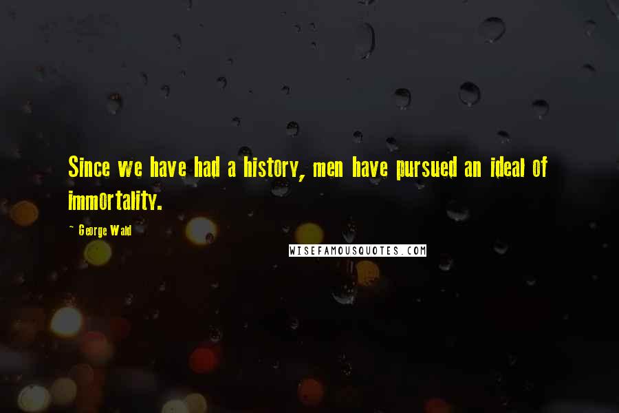 George Wald Quotes: Since we have had a history, men have pursued an ideal of immortality.