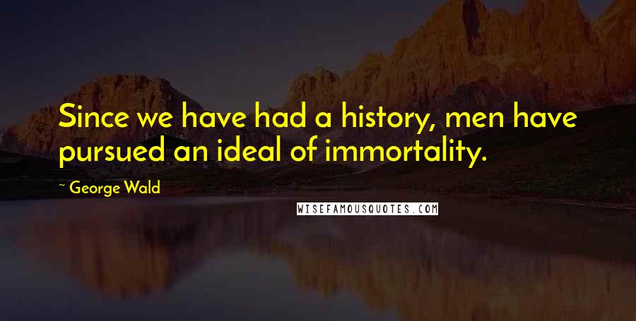 George Wald Quotes: Since we have had a history, men have pursued an ideal of immortality.