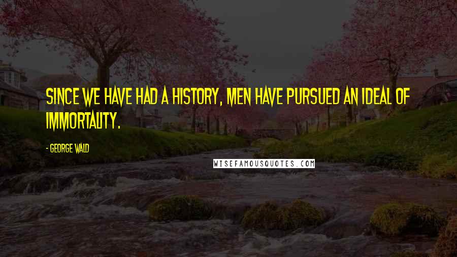 George Wald Quotes: Since we have had a history, men have pursued an ideal of immortality.