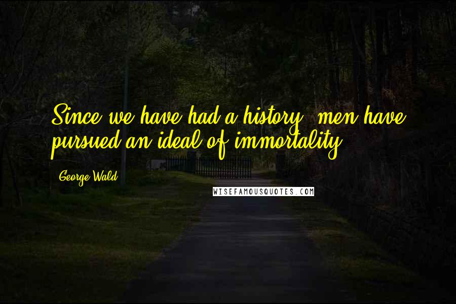 George Wald Quotes: Since we have had a history, men have pursued an ideal of immortality.