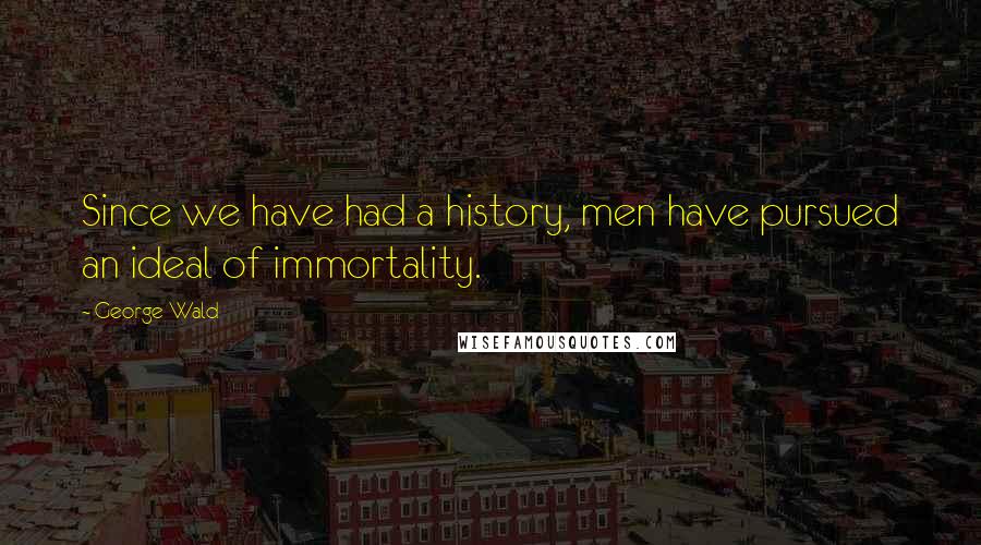 George Wald Quotes: Since we have had a history, men have pursued an ideal of immortality.