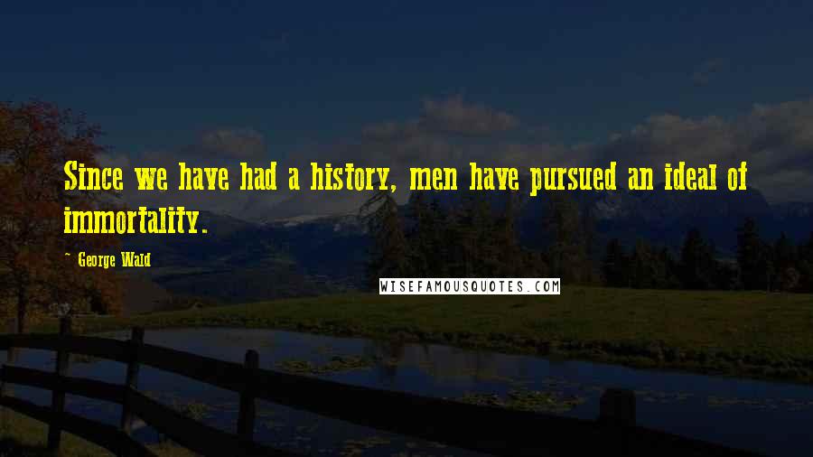 George Wald Quotes: Since we have had a history, men have pursued an ideal of immortality.
