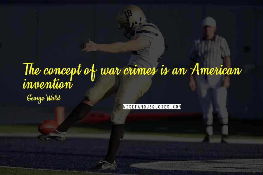 George Wald Quotes: The concept of war crimes is an American invention.