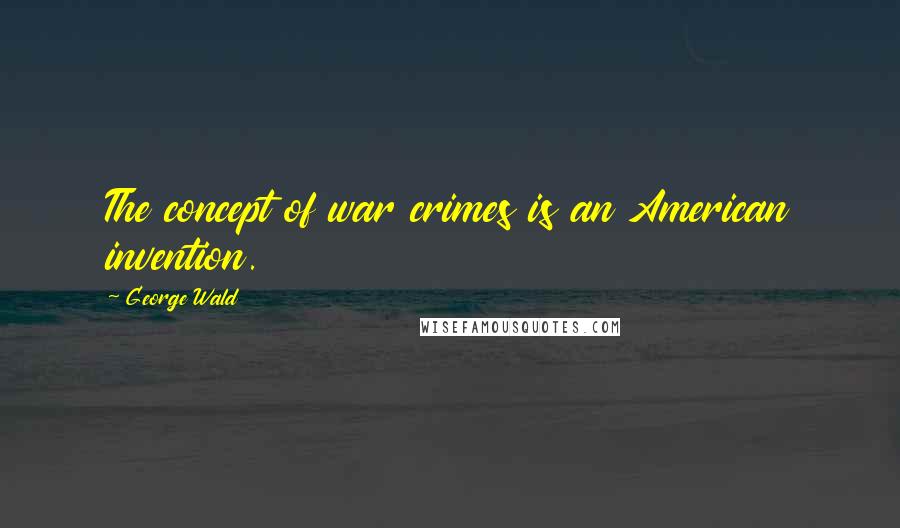 George Wald Quotes: The concept of war crimes is an American invention.