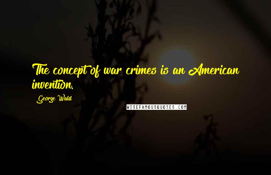 George Wald Quotes: The concept of war crimes is an American invention.