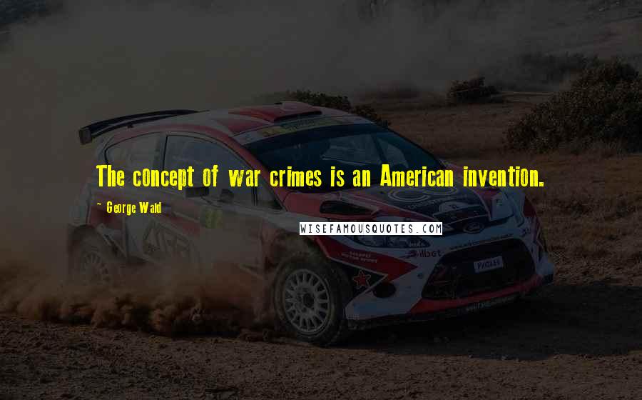 George Wald Quotes: The concept of war crimes is an American invention.